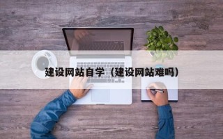莆田建设网站自学（建设网站难吗）