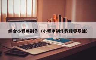 莆田综合小程序制作（小程序制作教程零基础）