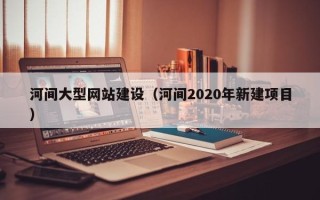 莆田河间大型网站建设（河间2020年新建项目）