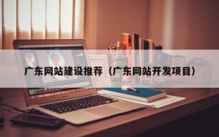 莆田广东网站建设推荐（广东网站开发项目）