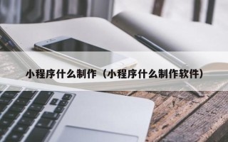 莆田小程序什么制作（小程序什么制作软件）