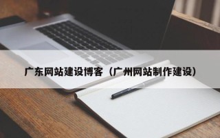 莆田广东网站建设博客（广州网站制作建设）