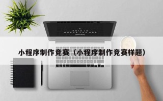 莆田小程序制作竞赛（小程序制作竞赛样题）