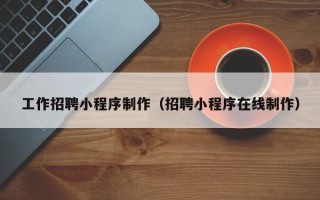 莆田工作招聘小程序制作（招聘小程序在线制作）