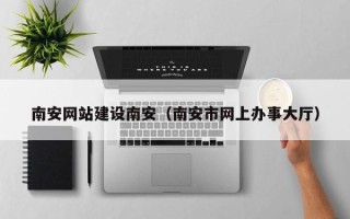 莆田南安网站建设南安（南安市网上办事大厅）