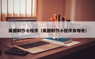 莆田美图制作小程序（美图制作小程序有哪些）