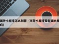 莆田国外小程序怎么制作（海外小程序能在国内用吗）