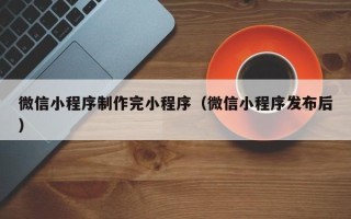 莆田微信小程序制作完小程序（微信小程序发布后）