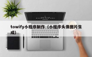 莆田towify小程序制作（小程序头像图片生成）