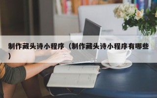 莆田制作藏头诗小程序（制作藏头诗小程序有哪些）