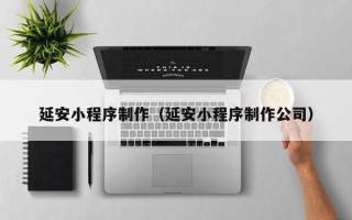 莆田延安小程序制作（延安小程序制作公司）