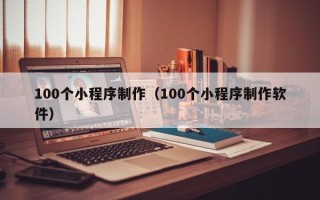 莆田100个小程序制作（100个小程序制作软件）